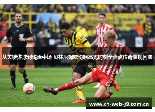 从关键进球到统治中场 贝林厄姆欧协联高光时刻全盘点传奇表现回顾