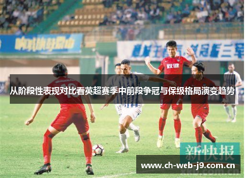 从阶段性表现对比看英超赛季中前段争冠与保级格局演变趋势