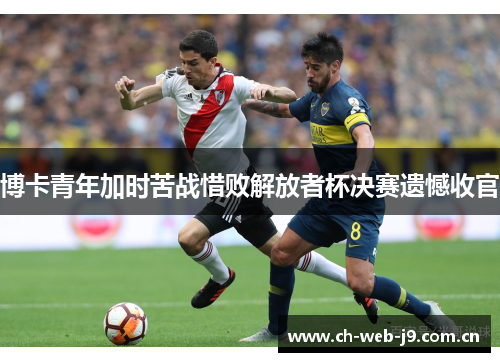 博卡青年加时苦战惜败解放者杯决赛遗憾收官 博卡青年加时苦战惜败解放者杯决赛遗憾收官