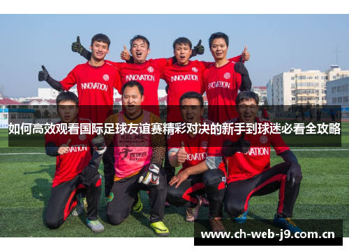 如何高效观看国际足球友谊赛精彩对决的新手到球迷必看全攻略